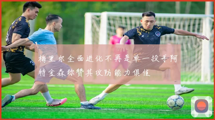 梅里尔全面进化不再是单一投手阿特金森称赞其攻防能力俱佳