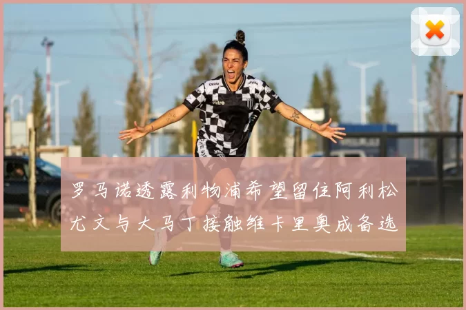 罗马诺透露利物浦希望留住阿利松尤文与大马丁接触维卡里奥成备选