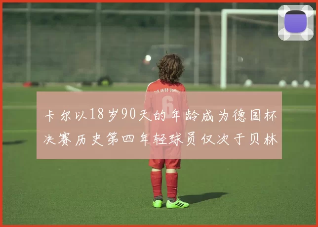 卡尔以18岁90天的年龄成为德国杯决赛历史第四年轻球员仅次于贝林等人