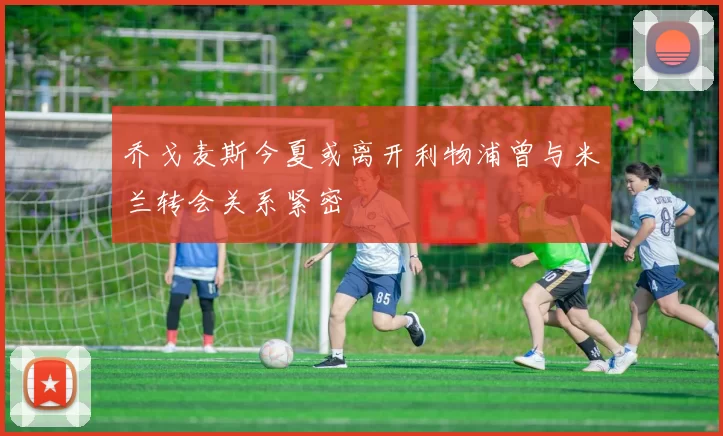 乔戈麦斯今夏或离开利物浦曾与米兰转会关系紧密
