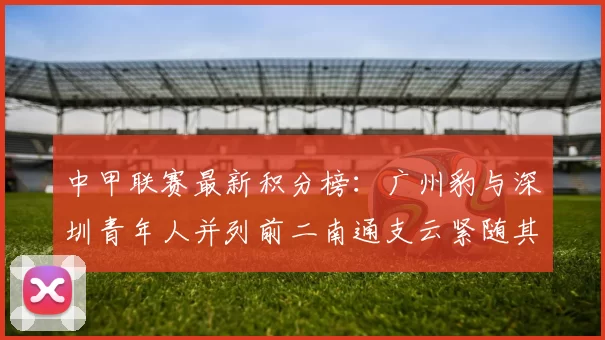 中甲联赛最新积分榜：广州豹与深圳青年人并列前二南通支云紧随其后