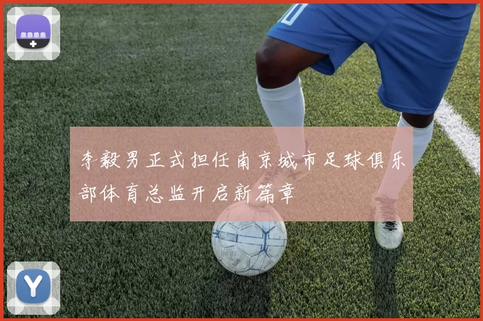 李毅男正式担任南京城市足球俱乐部体育总监开启新篇章