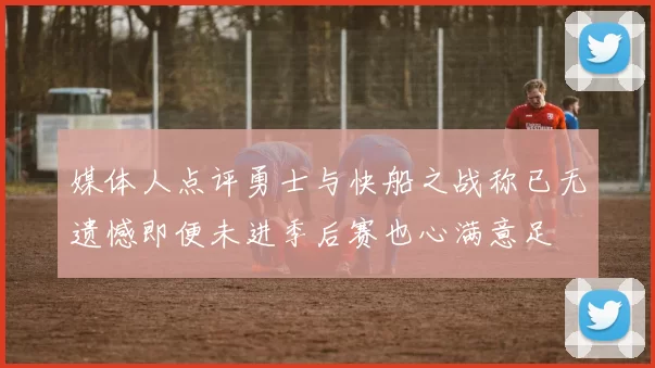 媒体人点评勇士与快船之战称已无遗憾即便未进季后赛也心满意足