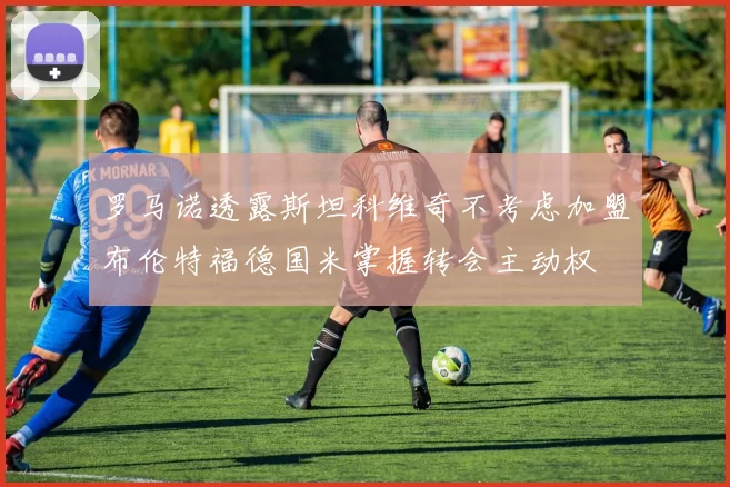 罗马诺透露斯坦科维奇不考虑加盟布伦特福德国米掌握转会主动权