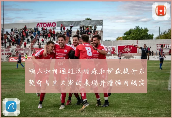 湖人如何通过沃特森和伊森提升东契奇与里夫斯的表现并增强内线实力