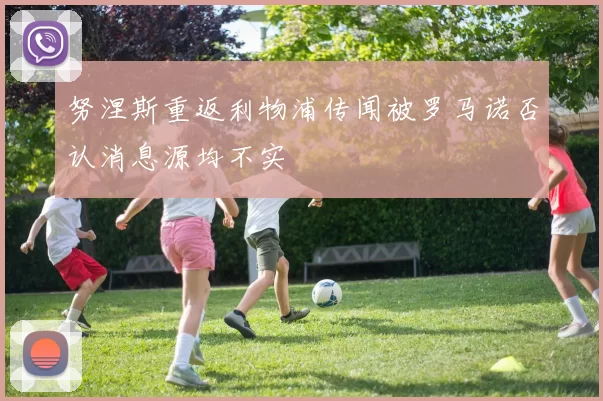 努涅斯重返利物浦传闻被罗马诺否认消息源均不实