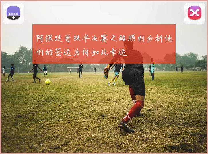 阿根廷晋级半决赛之路顺利分析他们的签运为何如此幸运
