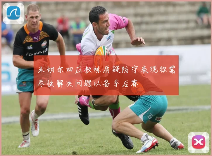 米切尔回应教练质疑防守表现称需尽快解决问题以备季后赛