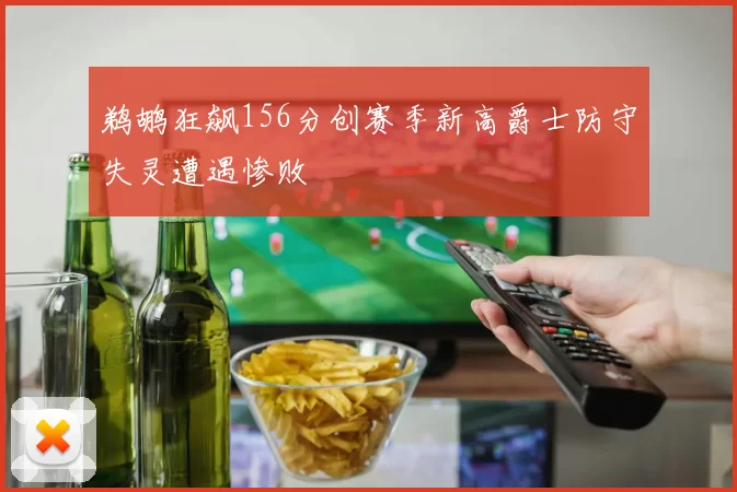 鹈鹕狂飙156分创赛季新高爵士防守失灵遭遇惨败