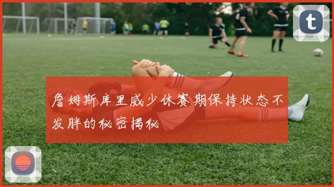 詹姆斯库里威少休赛期保持状态不发胖的秘密揭秘