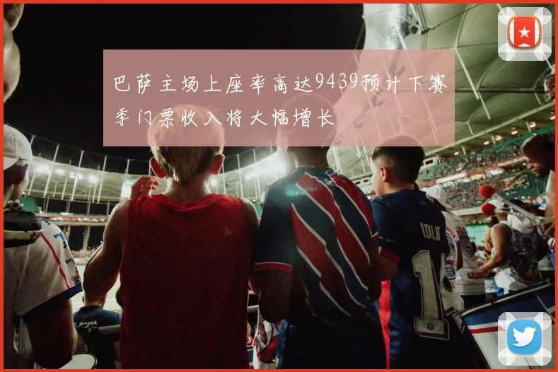 巴萨主场上座率高达9439预计下赛季门票收入将大幅增长