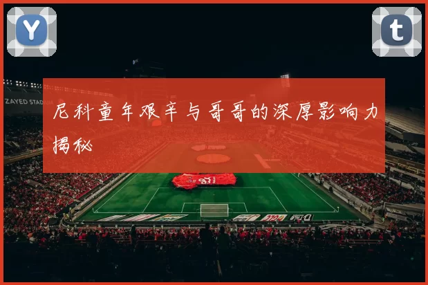 尼科童年艰辛与哥哥的深厚影响力揭秘