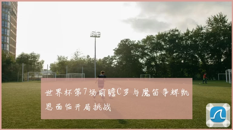 世界杯第7场前瞻C罗与魔笛争辉凯恩面临开局挑战