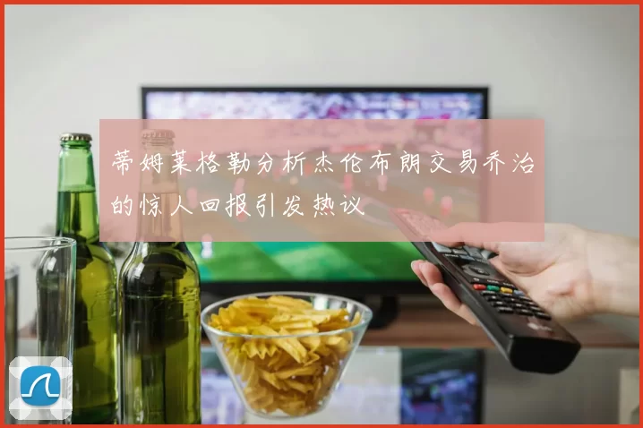 蒂姆莱格勒分析杰伦布朗交易乔治的惊人回报引发热议