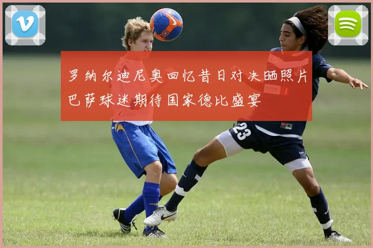 罗纳尔迪尼奥回忆昔日对决晒照片巴萨球迷期待国家德比盛宴